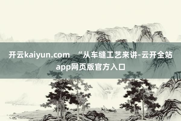 开云kaiyun.com   “从车缝工艺来讲-云开全站app网页版官方入口