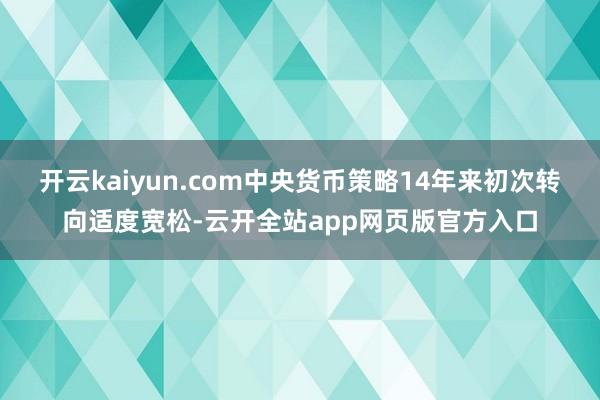 开云kaiyun.com中央货币策略14年来初次转向适度宽松-云开全站app网页版官方入口