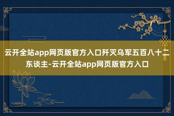 云开全站app网页版官方入口歼灭乌军五百八十二东谈主-云开全站app网页版官方入口