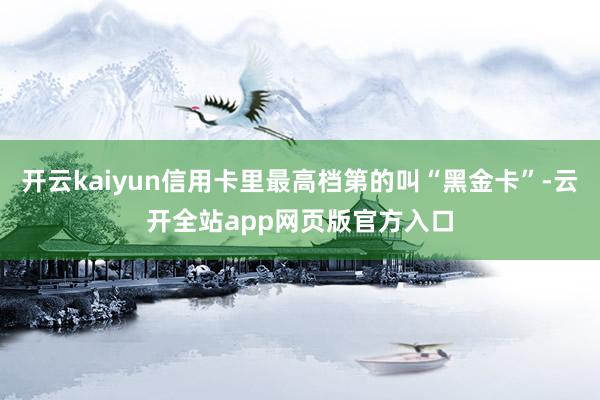 开云kaiyun信用卡里最高档第的叫“黑金卡”-云开全站app网页版官方入口