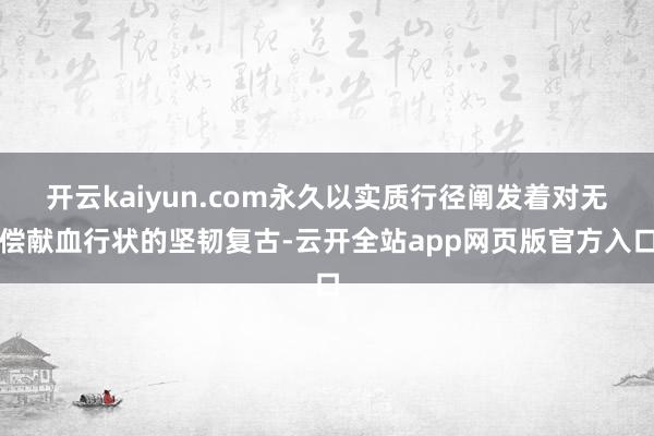 开云kaiyun.com永久以实质行径阐发着对无偿献血行状的坚韧复古-云开全站app网页版官方入口