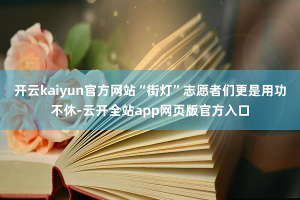 开云kaiyun官方网站“街灯”志愿者们更是用功不休-云开全站app网页版官方入口