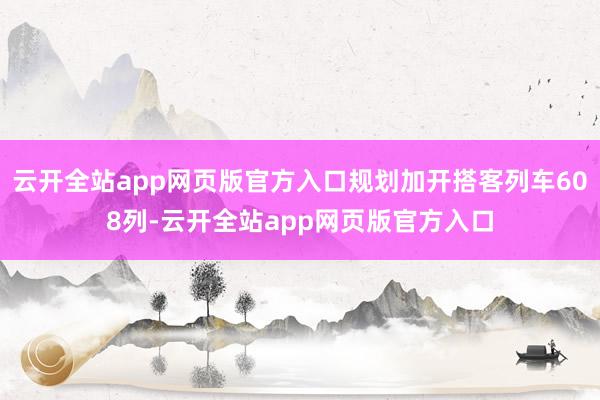 云开全站app网页版官方入口规划加开搭客列车608列-云开全站app网页版官方入口