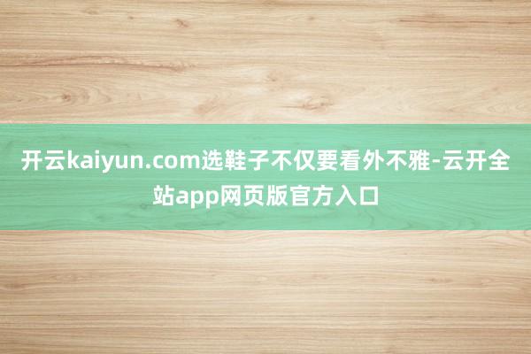 开云kaiyun.com选鞋子不仅要看外不雅-云开全站app网页版官方入口