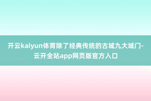 开云kaiyun体育除了经典传统的古城九大城门-云开全站app网页版官方入口