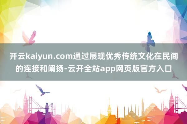 开云kaiyun.com通过展现优秀传统文化在民间的连接和阐扬-云开全站app网页版官方入口