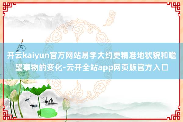 开云kaiyun官方网站易学大约更精准地状貌和瞻望事物的变化-云开全站app网页版官方入口