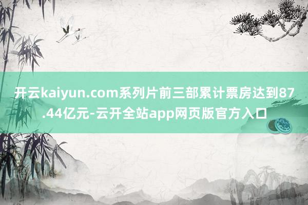 开云kaiyun.com系列片前三部累计票房达到87.44亿元-云开全站app网页版官方入口