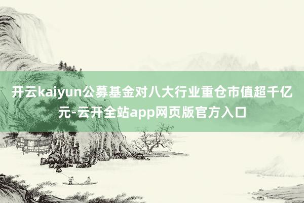 开云kaiyun公募基金对八大行业重仓市值超千亿元-云开全站app网页版官方入口