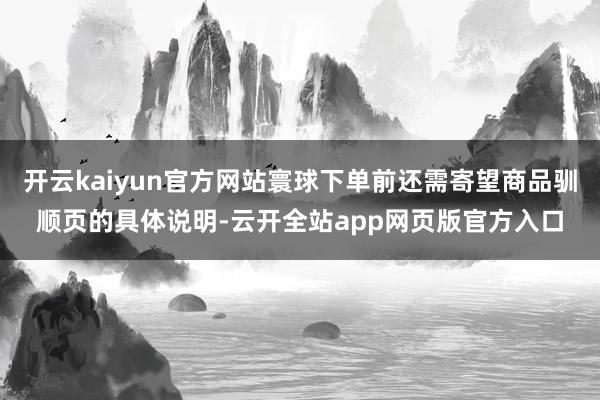 开云kaiyun官方网站寰球下单前还需寄望商品驯顺页的具体说明-云开全站app网页版官方入口