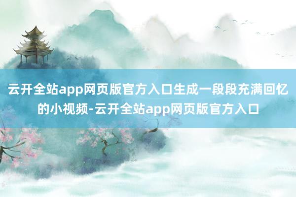 云开全站app网页版官方入口生成一段段充满回忆的小视频-云开全站app网页版官方入口