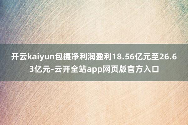 开云kaiyun包摄净利润盈利18.56亿元至26.63亿元-云开全站app网页版官方入口