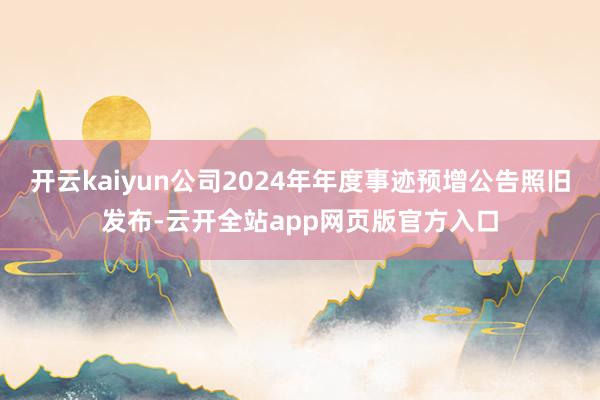 开云kaiyun公司2024年年度事迹预增公告照旧发布-云开全站app网页版官方入口