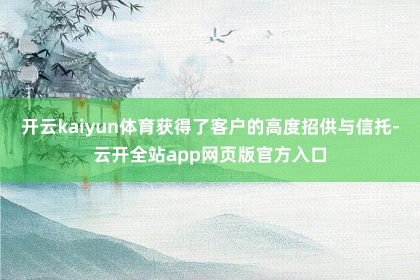 开云kaiyun体育获得了客户的高度招供与信托-云开全站app网页版官方入口