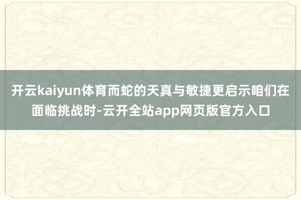 开云kaiyun体育而蛇的天真与敏捷更启示咱们在面临挑战时-云开全站app网页版官方入口