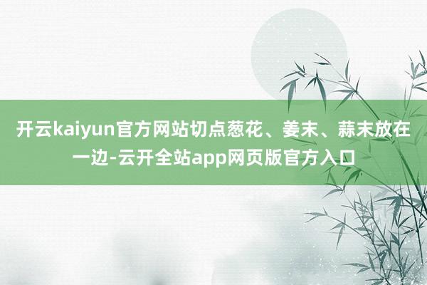 开云kaiyun官方网站切点葱花、姜末、蒜末放在一边-云开全站app网页版官方入口