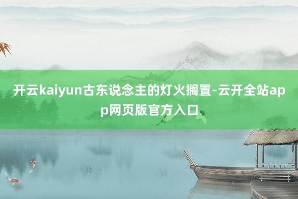 开云kaiyun古东说念主的灯火搁置-云开全站app网页版官方入口