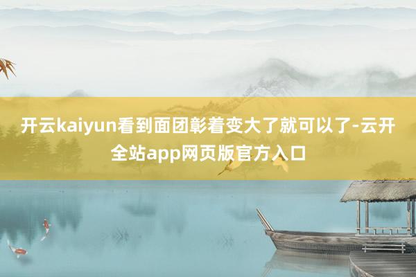 开云kaiyun看到面团彰着变大了就可以了-云开全站app网页版官方入口