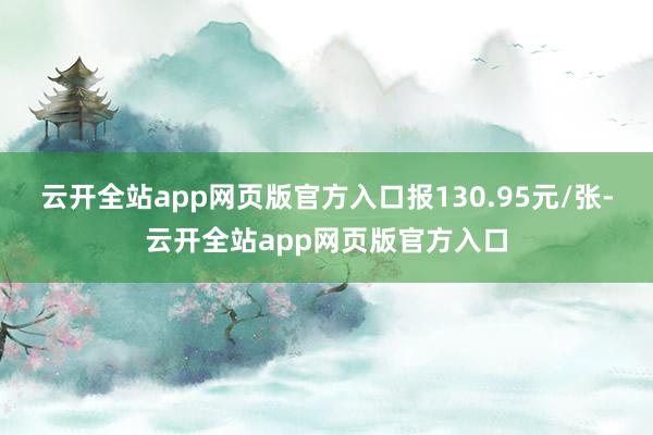 云开全站app网页版官方入口报130.95元/张-云开全站app网页版官方入口