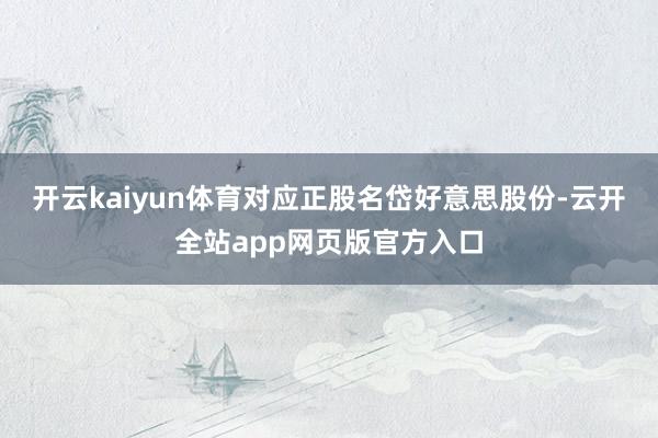 开云kaiyun体育对应正股名岱好意思股份-云开全站app网页版官方入口