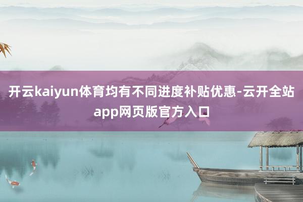 开云kaiyun体育均有不同进度补贴优惠-云开全站app网页版官方入口