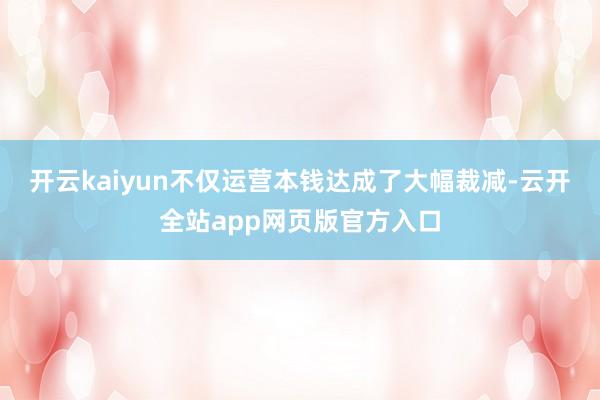 开云kaiyun不仅运营本钱达成了大幅裁减-云开全站app网页版官方入口