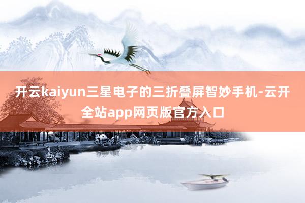 开云kaiyun三星电子的三折叠屏智妙手机-云开全站app网页版官方入口