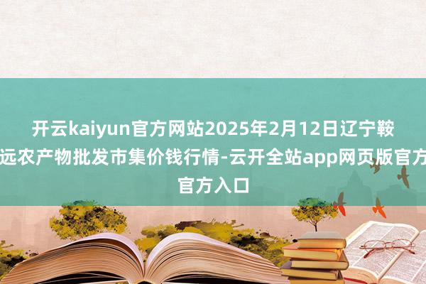 开云kaiyun官方网站2025年2月12日辽宁鞍山宁远农产物批发市集价钱行情-云开全站app网页版官方入口