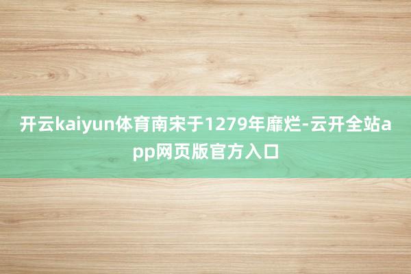 开云kaiyun体育南宋于1279年靡烂-云开全站app网页版官方入口