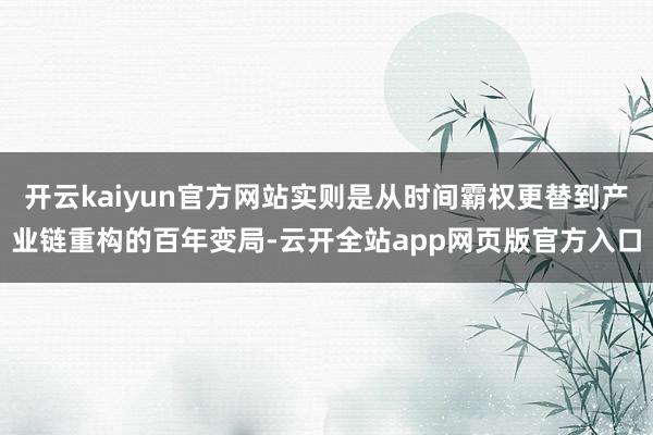 开云kaiyun官方网站实则是从时间霸权更替到产业链重构的百年变局-云开全站app网页版官方入口