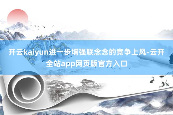 开云kaiyun进一步增强联念念的竞争上风-云开全站app网页版官方入口