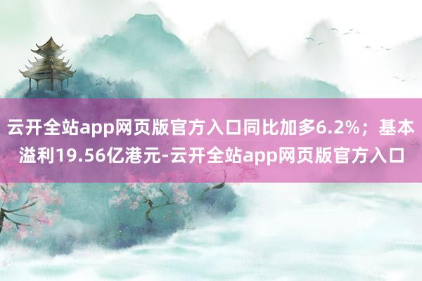 云开全站app网页版官方入口同比加多6.2%；基本溢利19.56亿港元-云开全站app网页版官方入口