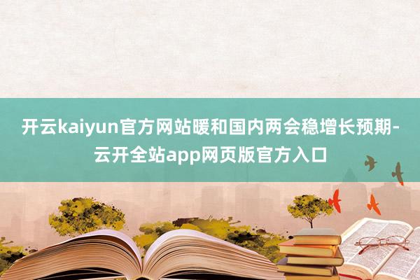 开云kaiyun官方网站暖和国内两会稳增长预期-云开全站app网页版官方入口