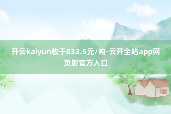 开云kaiyun收于832.5元/吨-云开全站app网页版官方入口