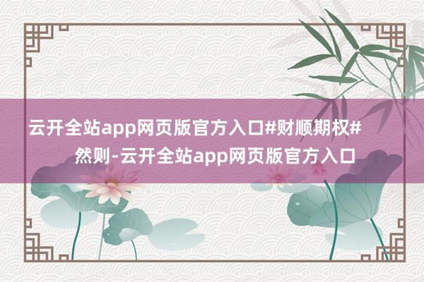 云开全站app网页版官方入口#财顺期权#        然则-云开全站app网页版官方入口