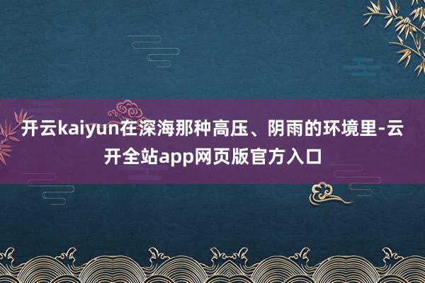 开云kaiyun在深海那种高压、阴雨的环境里-云开全站app网页版官方入口