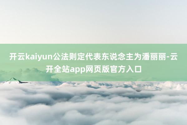 开云kaiyun公法则定代表东说念主为潘丽丽-云开全站app网页版官方入口