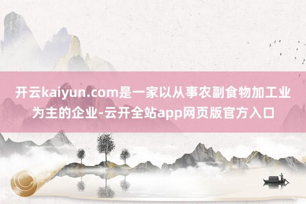 开云kaiyun.com是一家以从事农副食物加工业为主的企业-云开全站app网页版官方入口