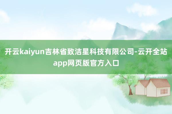 开云kaiyun吉林省致洁星科技有限公司-云开全站app网页版官方入口