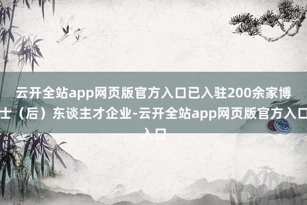 云开全站app网页版官方入口已入驻200余家博士（后）东谈主才企业-云开全站app网页版官方入口