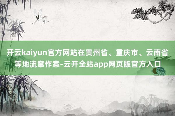 开云kaiyun官方网站在贵州省、重庆市、云南省等地流窜作案-云开全站app网页版官方入口